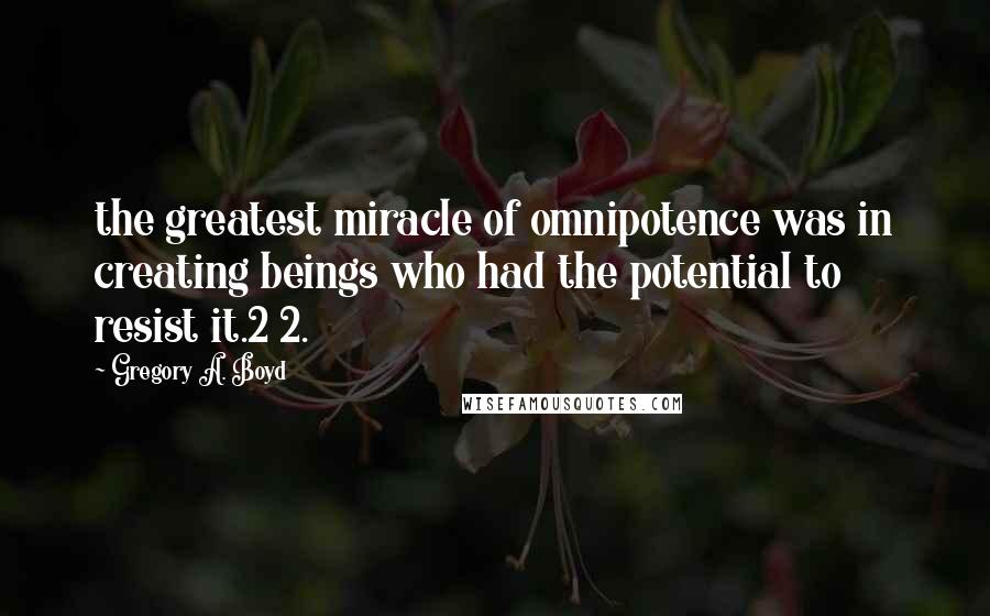 Gregory A. Boyd Quotes: the greatest miracle of omnipotence was in creating beings who had the potential to resist it.2 2.