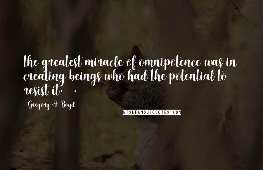 Gregory A. Boyd Quotes: the greatest miracle of omnipotence was in creating beings who had the potential to resist it.2 2.