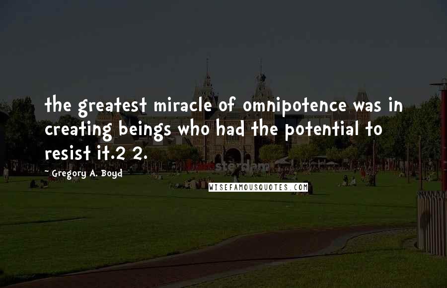 Gregory A. Boyd Quotes: the greatest miracle of omnipotence was in creating beings who had the potential to resist it.2 2.