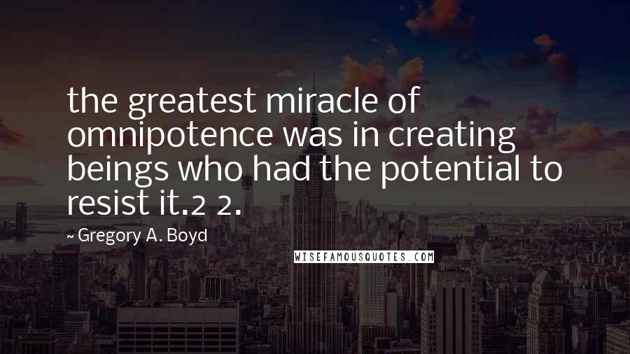 Gregory A. Boyd Quotes: the greatest miracle of omnipotence was in creating beings who had the potential to resist it.2 2.