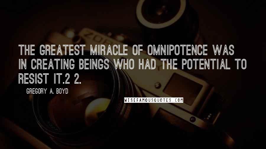 Gregory A. Boyd Quotes: the greatest miracle of omnipotence was in creating beings who had the potential to resist it.2 2.