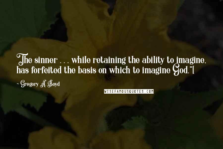 Gregory A. Boyd Quotes: The sinner . . . while retaining the ability to imagine, has forfeited the basis on which to imagine God."[