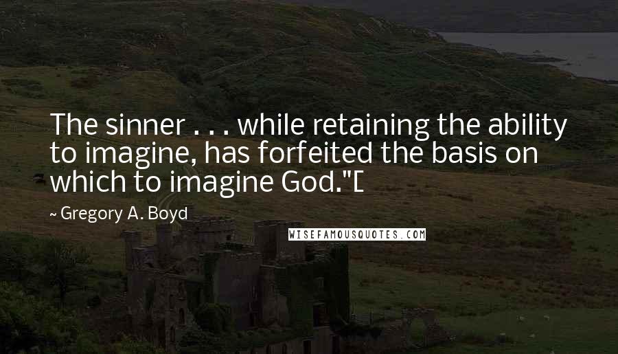 Gregory A. Boyd Quotes: The sinner . . . while retaining the ability to imagine, has forfeited the basis on which to imagine God."[
