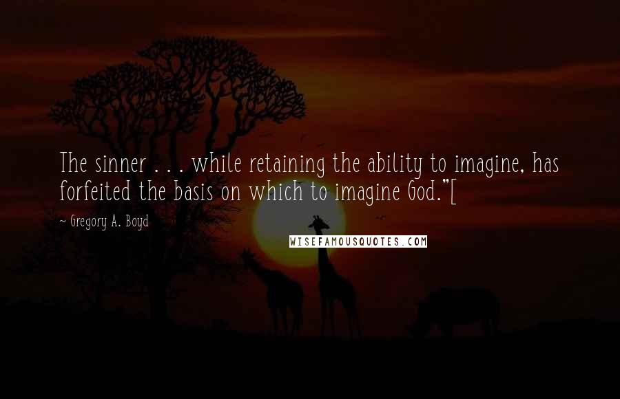 Gregory A. Boyd Quotes: The sinner . . . while retaining the ability to imagine, has forfeited the basis on which to imagine God."[