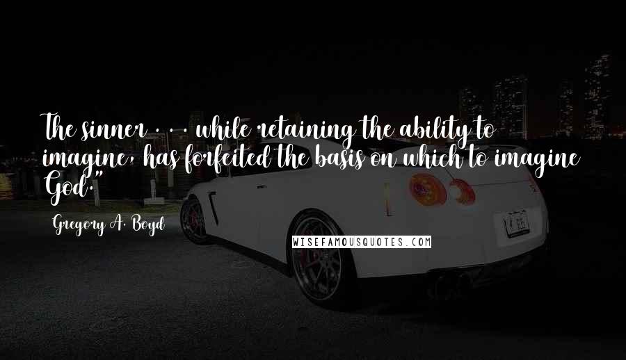 Gregory A. Boyd Quotes: The sinner . . . while retaining the ability to imagine, has forfeited the basis on which to imagine God."[