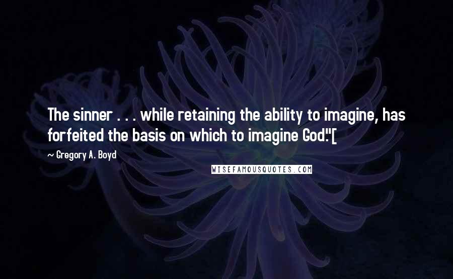 Gregory A. Boyd Quotes: The sinner . . . while retaining the ability to imagine, has forfeited the basis on which to imagine God."[