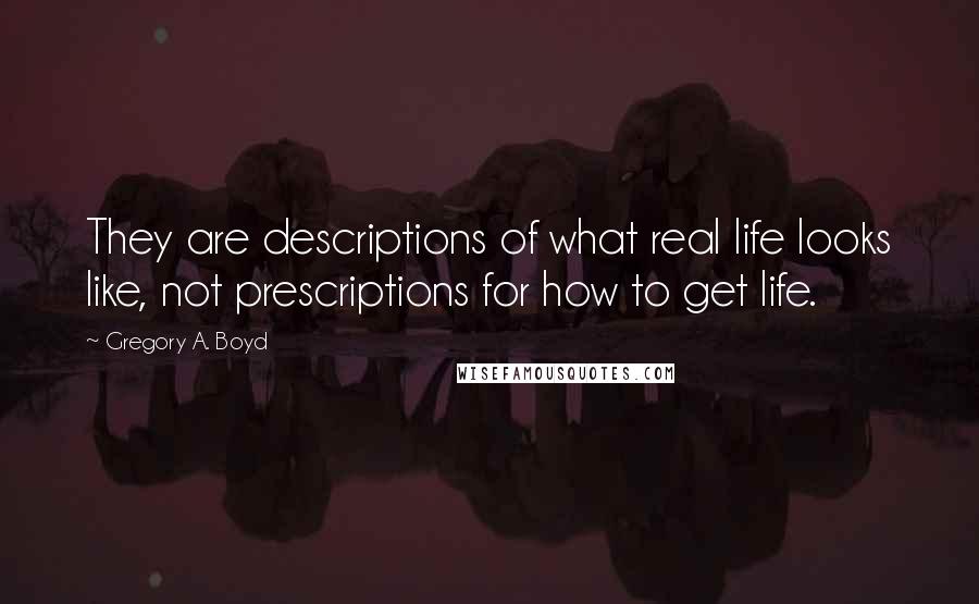 Gregory A. Boyd Quotes: They are descriptions of what real life looks like, not prescriptions for how to get life.