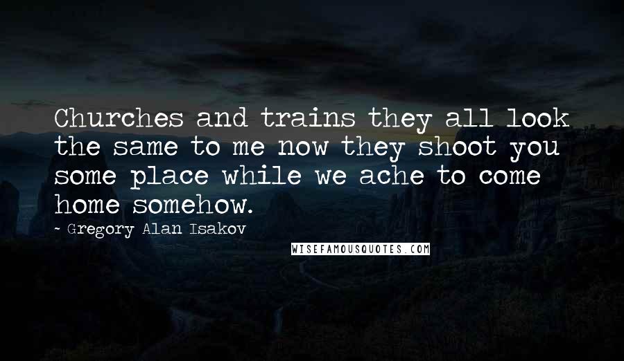 Gregory Alan Isakov Quotes: Churches and trains they all look the same to me now they shoot you some place while we ache to come home somehow.