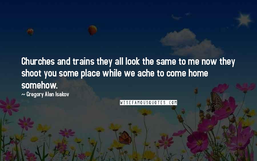 Gregory Alan Isakov Quotes: Churches and trains they all look the same to me now they shoot you some place while we ache to come home somehow.