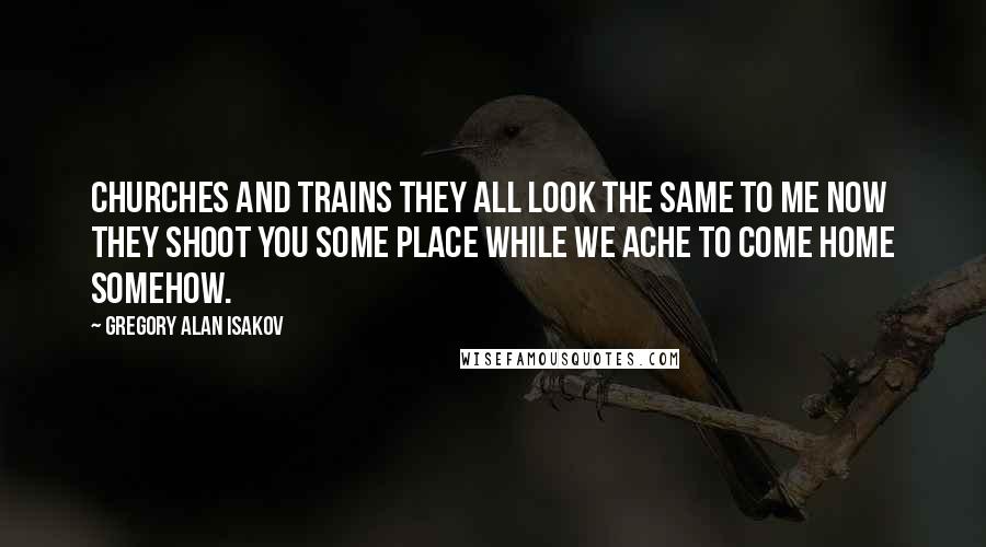 Gregory Alan Isakov Quotes: Churches and trains they all look the same to me now they shoot you some place while we ache to come home somehow.