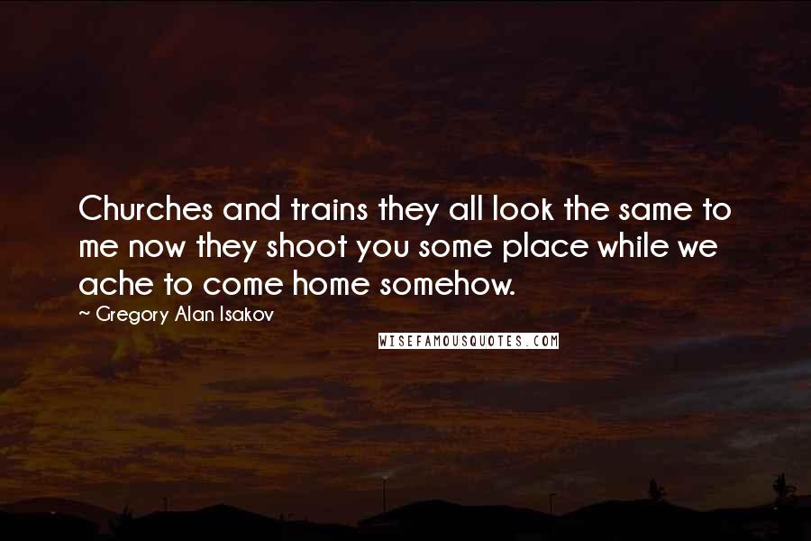 Gregory Alan Isakov Quotes: Churches and trains they all look the same to me now they shoot you some place while we ache to come home somehow.