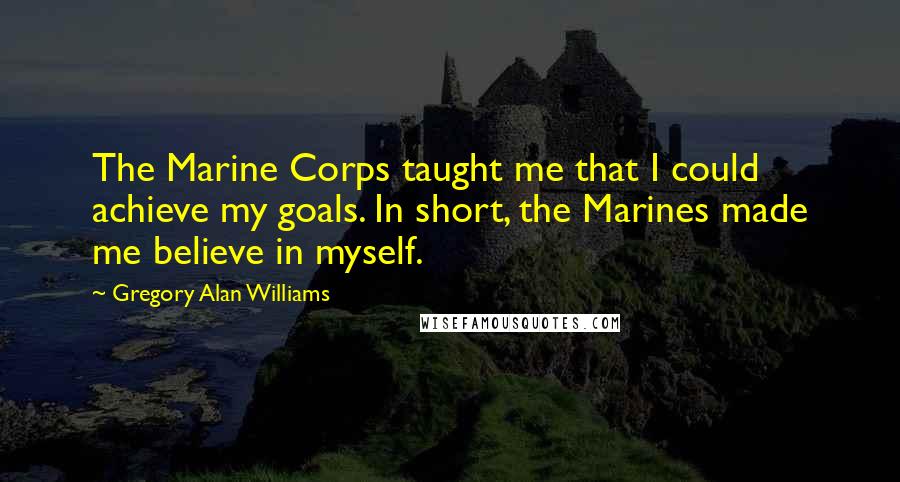 Gregory Alan Williams Quotes: The Marine Corps taught me that I could achieve my goals. In short, the Marines made me believe in myself.