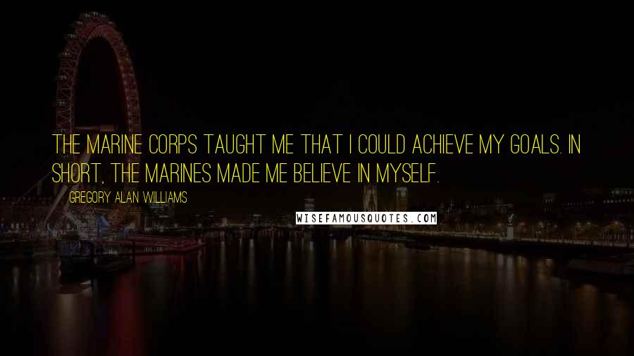 Gregory Alan Williams Quotes: The Marine Corps taught me that I could achieve my goals. In short, the Marines made me believe in myself.