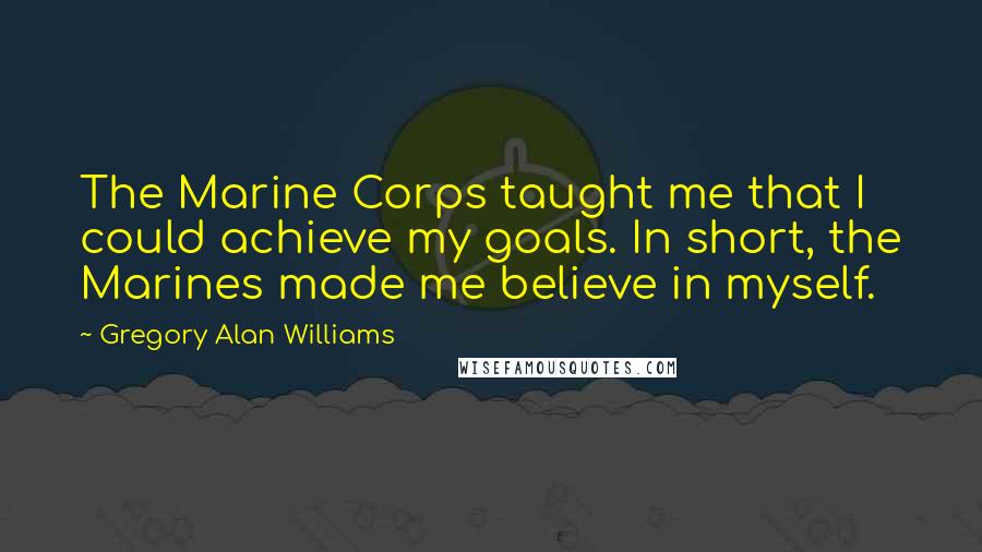 Gregory Alan Williams Quotes: The Marine Corps taught me that I could achieve my goals. In short, the Marines made me believe in myself.