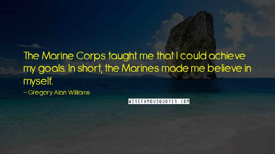 Gregory Alan Williams Quotes: The Marine Corps taught me that I could achieve my goals. In short, the Marines made me believe in myself.