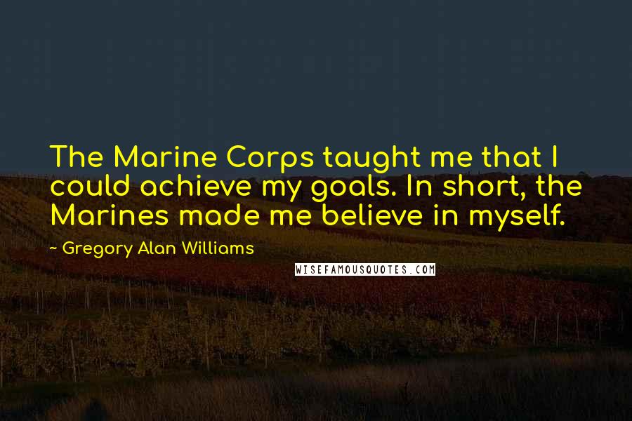 Gregory Alan Williams Quotes: The Marine Corps taught me that I could achieve my goals. In short, the Marines made me believe in myself.