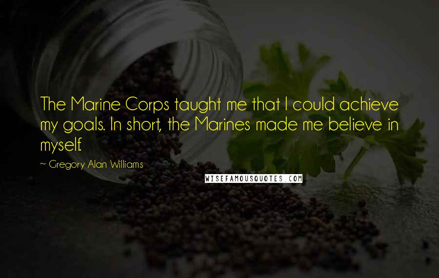 Gregory Alan Williams Quotes: The Marine Corps taught me that I could achieve my goals. In short, the Marines made me believe in myself.