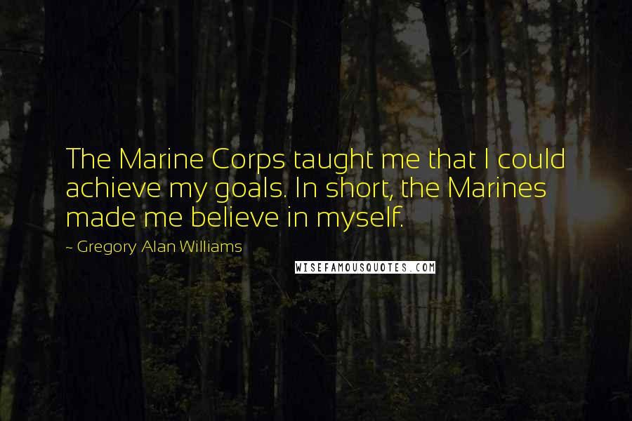 Gregory Alan Williams Quotes: The Marine Corps taught me that I could achieve my goals. In short, the Marines made me believe in myself.