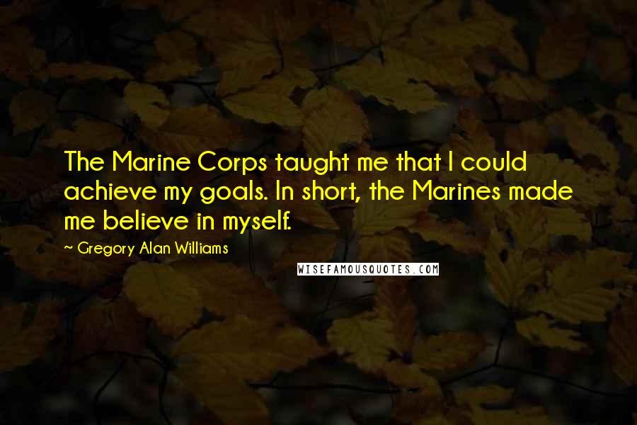 Gregory Alan Williams Quotes: The Marine Corps taught me that I could achieve my goals. In short, the Marines made me believe in myself.