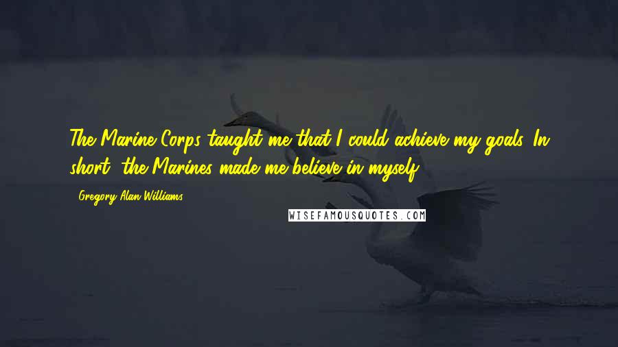 Gregory Alan Williams Quotes: The Marine Corps taught me that I could achieve my goals. In short, the Marines made me believe in myself.