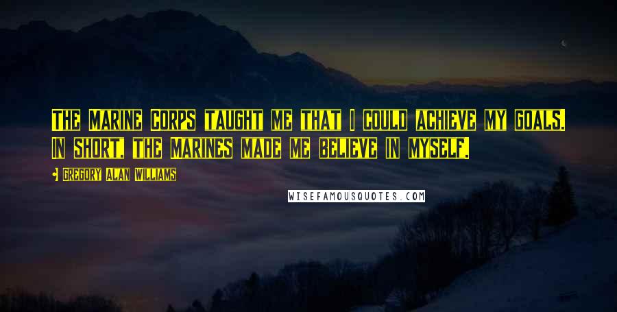 Gregory Alan Williams Quotes: The Marine Corps taught me that I could achieve my goals. In short, the Marines made me believe in myself.
