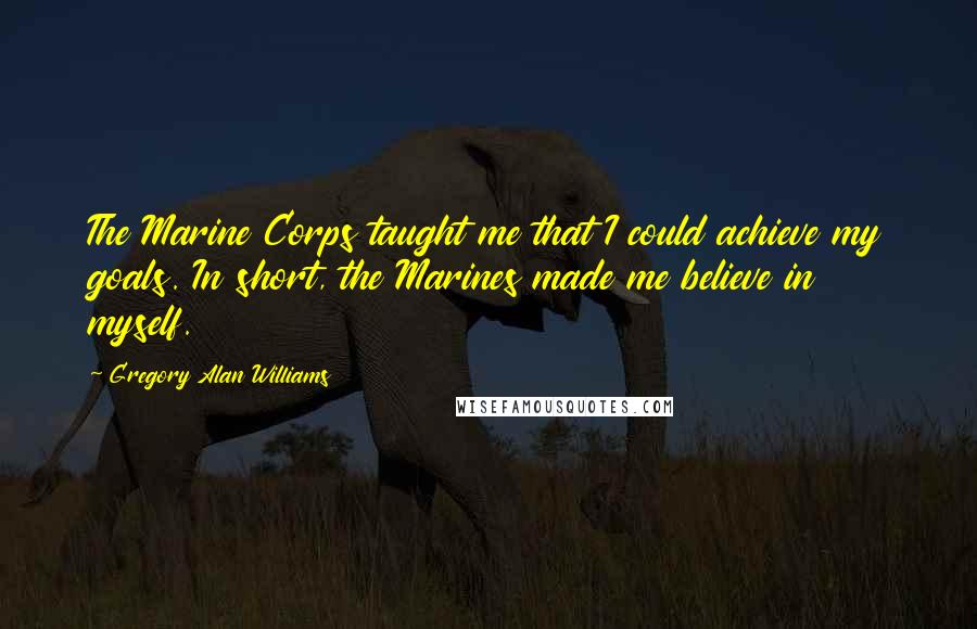 Gregory Alan Williams Quotes: The Marine Corps taught me that I could achieve my goals. In short, the Marines made me believe in myself.