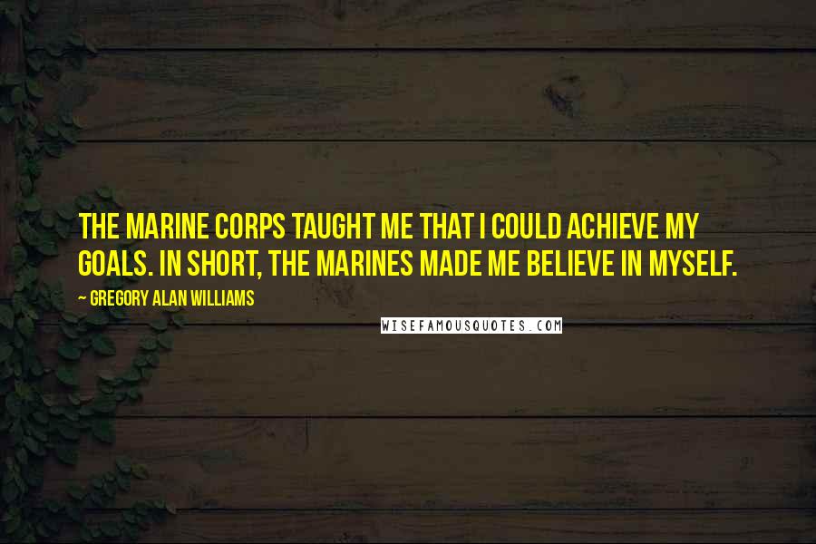 Gregory Alan Williams Quotes: The Marine Corps taught me that I could achieve my goals. In short, the Marines made me believe in myself.