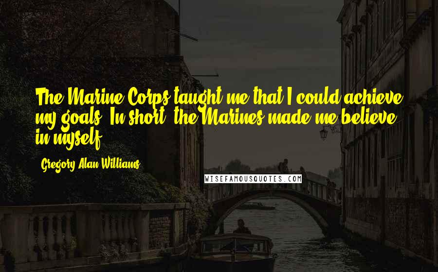 Gregory Alan Williams Quotes: The Marine Corps taught me that I could achieve my goals. In short, the Marines made me believe in myself.