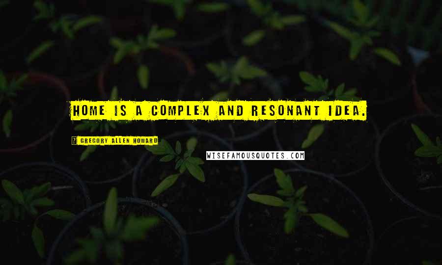 Gregory Allen Howard Quotes: Home is a complex and resonant idea.