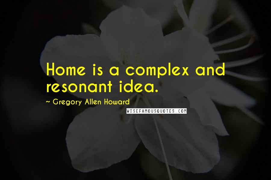Gregory Allen Howard Quotes: Home is a complex and resonant idea.