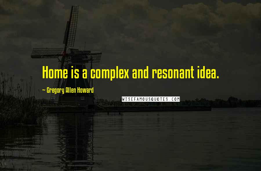 Gregory Allen Howard Quotes: Home is a complex and resonant idea.