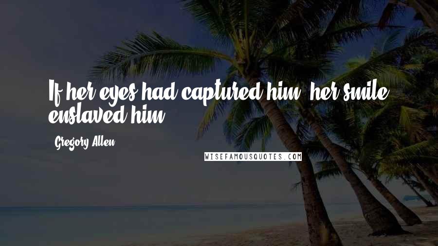 Gregory Allen Quotes: If her eyes had captured him; her smile enslaved him...