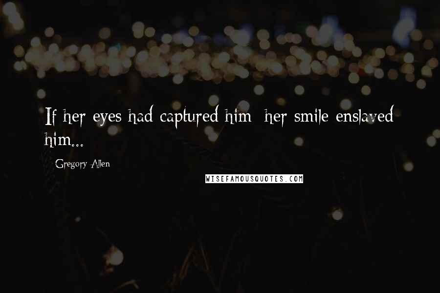 Gregory Allen Quotes: If her eyes had captured him; her smile enslaved him...