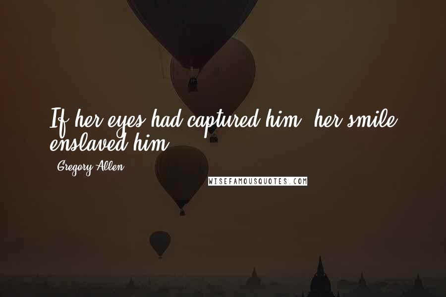 Gregory Allen Quotes: If her eyes had captured him; her smile enslaved him...