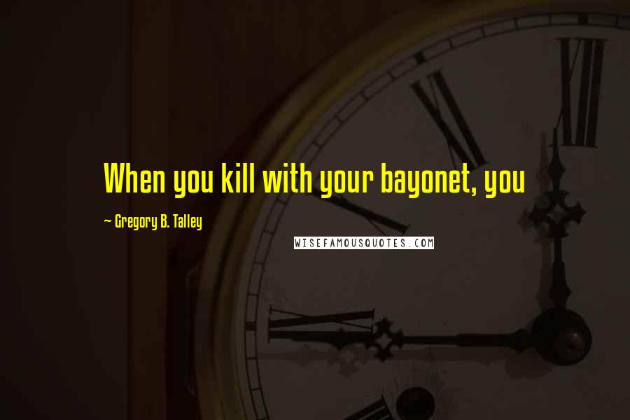 Gregory B. Talley Quotes: When you kill with your bayonet, you