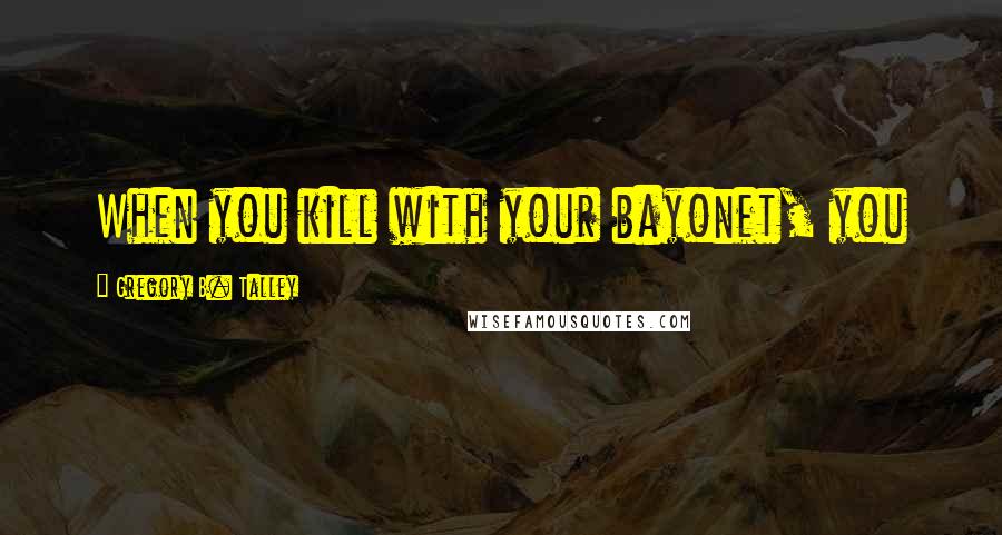 Gregory B. Talley Quotes: When you kill with your bayonet, you