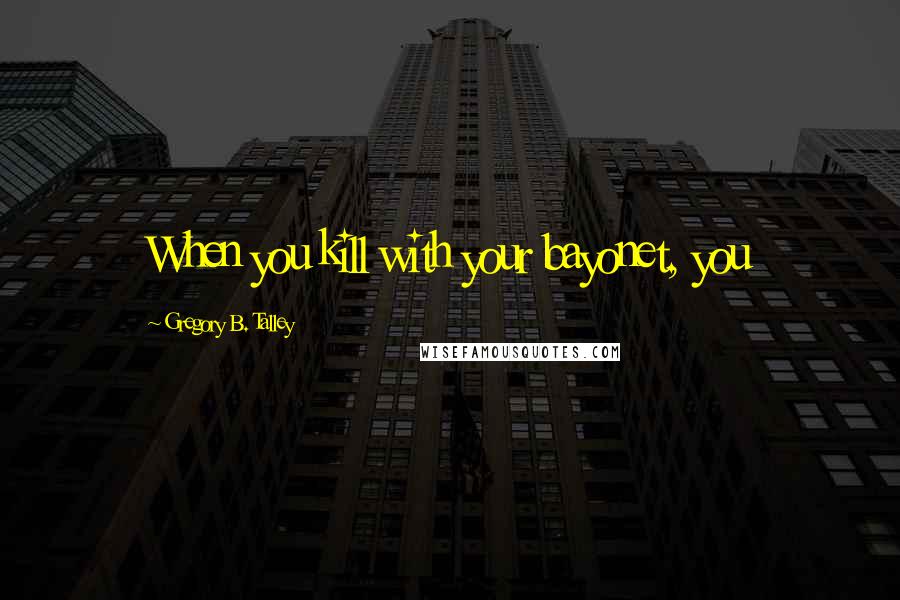 Gregory B. Talley Quotes: When you kill with your bayonet, you