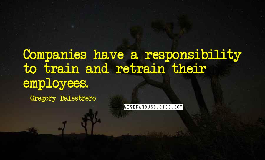 Gregory Balestrero Quotes: Companies have a responsibility to train and retrain their employees.