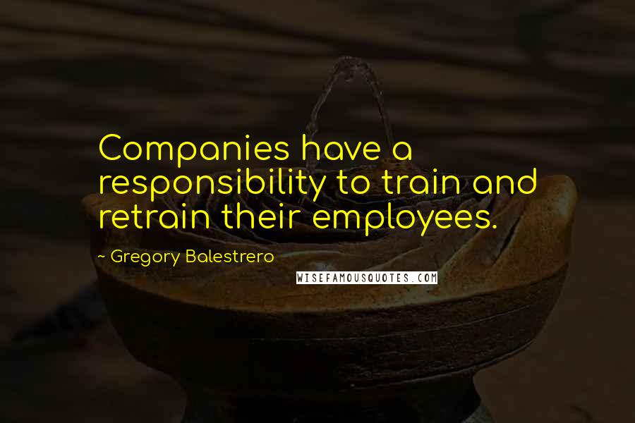 Gregory Balestrero Quotes: Companies have a responsibility to train and retrain their employees.