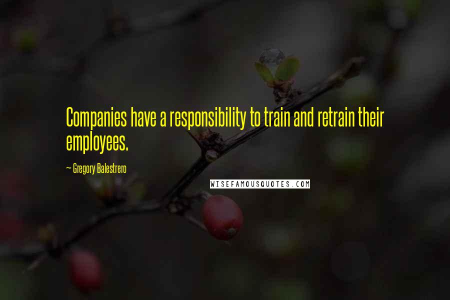 Gregory Balestrero Quotes: Companies have a responsibility to train and retrain their employees.