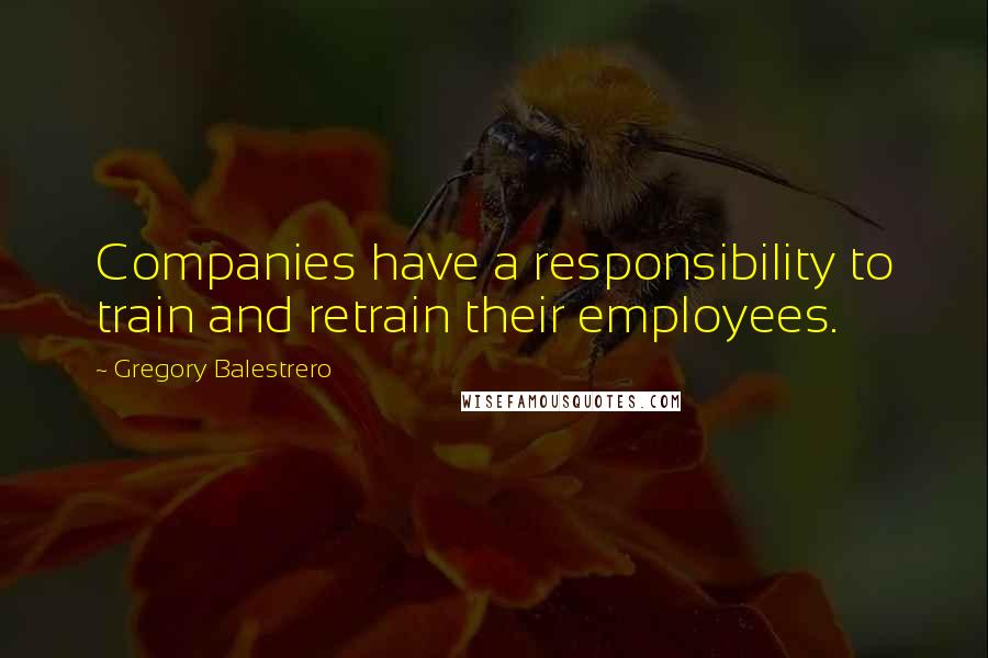 Gregory Balestrero Quotes: Companies have a responsibility to train and retrain their employees.