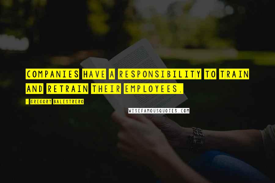 Gregory Balestrero Quotes: Companies have a responsibility to train and retrain their employees.