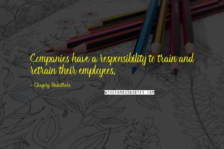 Gregory Balestrero Quotes: Companies have a responsibility to train and retrain their employees.