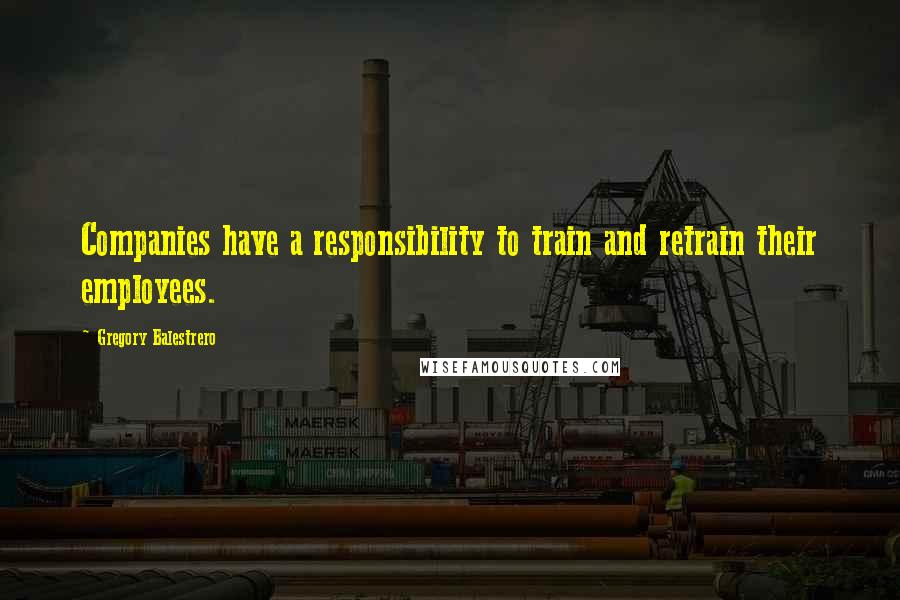 Gregory Balestrero Quotes: Companies have a responsibility to train and retrain their employees.