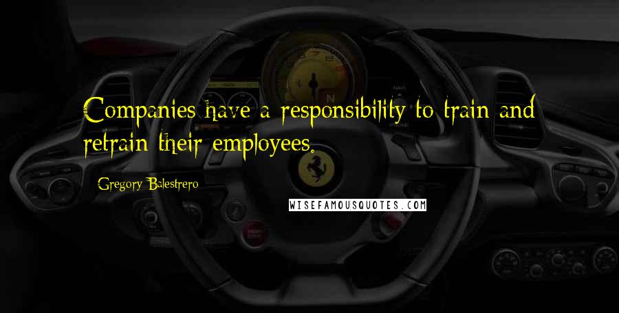 Gregory Balestrero Quotes: Companies have a responsibility to train and retrain their employees.