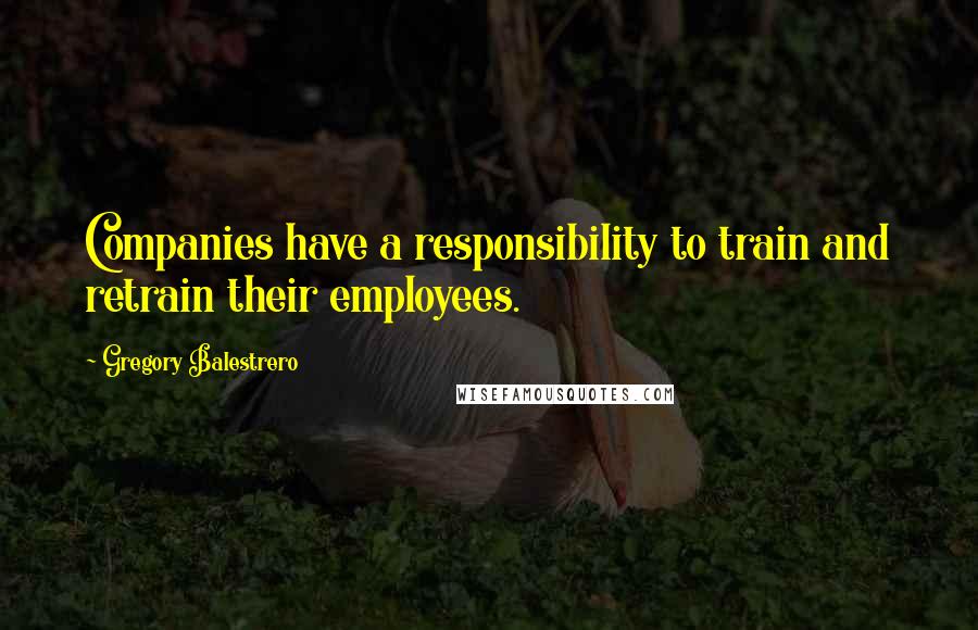 Gregory Balestrero Quotes: Companies have a responsibility to train and retrain their employees.