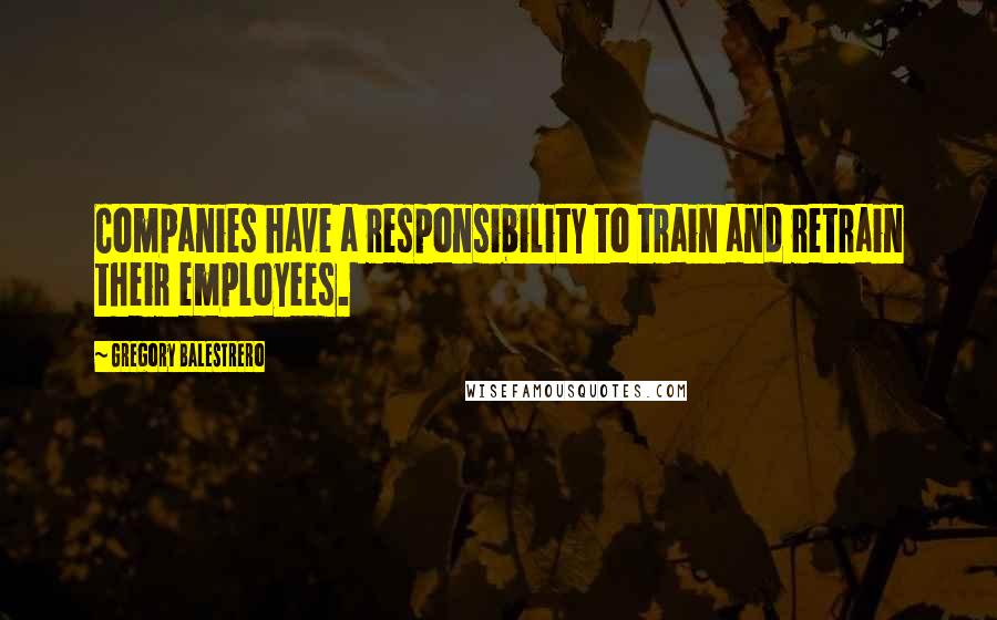 Gregory Balestrero Quotes: Companies have a responsibility to train and retrain their employees.