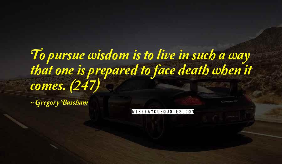 Gregory Bassham Quotes: To pursue wisdom is to live in such a way that one is prepared to face death when it comes. (247)