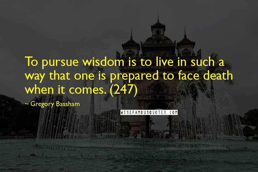 Gregory Bassham Quotes: To pursue wisdom is to live in such a way that one is prepared to face death when it comes. (247)