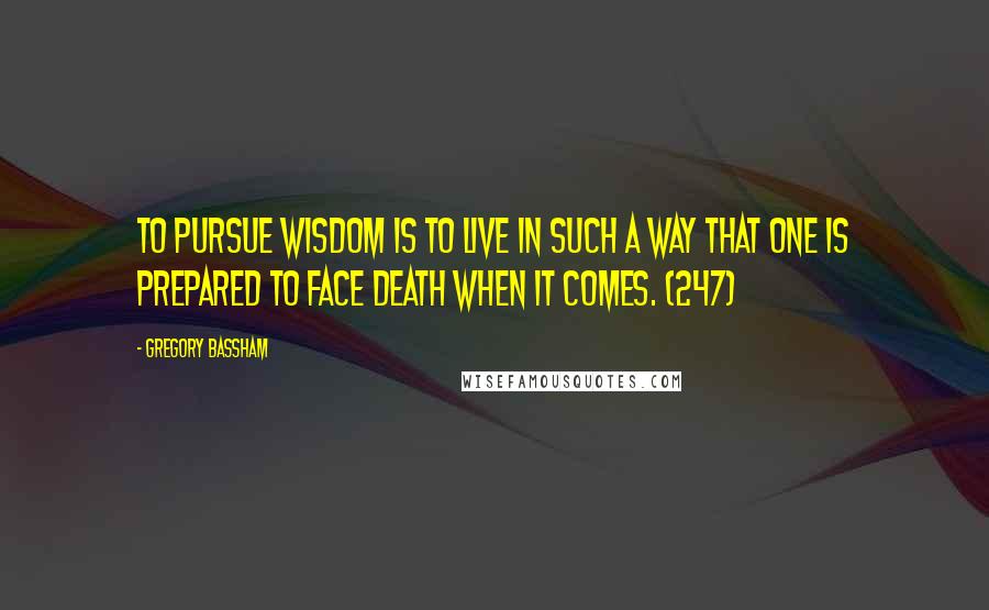 Gregory Bassham Quotes: To pursue wisdom is to live in such a way that one is prepared to face death when it comes. (247)